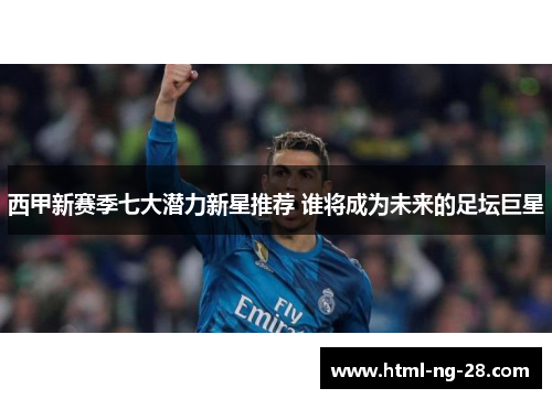 西甲新赛季七大潜力新星推荐 谁将成为未来的足坛巨星