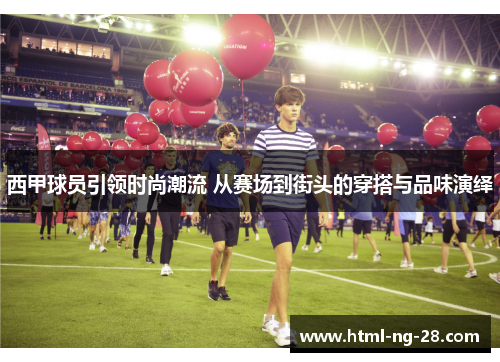 西甲球员引领时尚潮流 从赛场到街头的穿搭与品味演绎