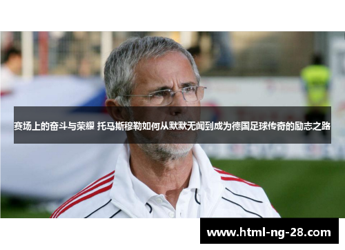 赛场上的奋斗与荣耀 托马斯穆勒如何从默默无闻到成为德国足球传奇的励志之路