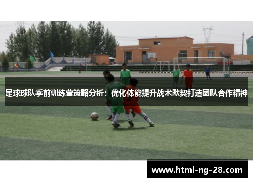 足球球队季前训练营策略分析：优化体能提升战术默契打造团队合作精神
