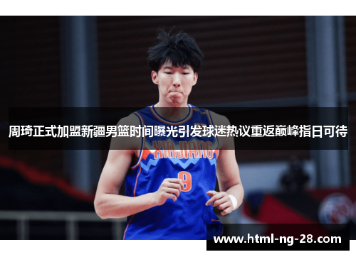 周琦正式加盟新疆男篮时间曝光引发球迷热议重返巅峰指日可待