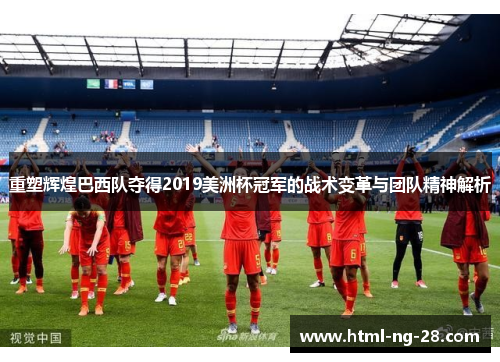 重塑辉煌巴西队夺得2019美洲杯冠军的战术变革与团队精神解析