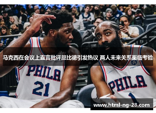 马克西在会议上直言批评恩比德引发热议 两人未来关系面临考验