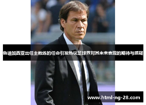 鲁迪加西亚出任主教练的任命引发热议足球界对其未来表现的期待与质疑