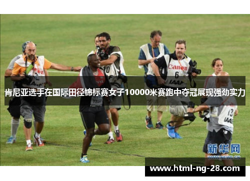肯尼亚选手在国际田径锦标赛女子10000米赛跑中夺冠展现强劲实力