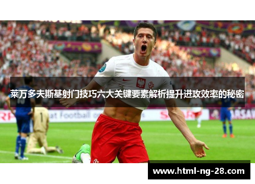 莱万多夫斯基射门技巧六大关键要素解析提升进攻效率的秘密