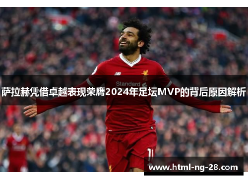 萨拉赫凭借卓越表现荣膺2024年足坛MVP的背后原因解析