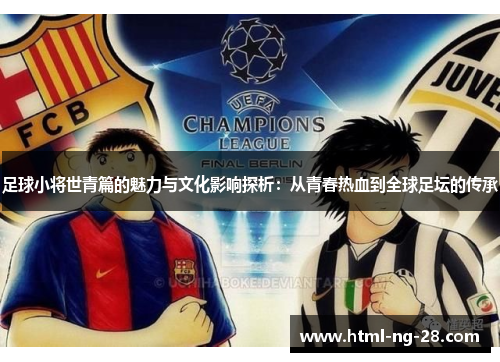 足球小将世青篇的魅力与文化影响探析：从青春热血到全球足坛的传承