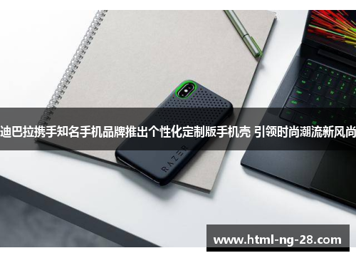 迪巴拉携手知名手机品牌推出个性化定制版手机壳 引领时尚潮流新风尚