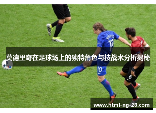 莫德里奇在足球场上的独特角色与技战术分析揭秘