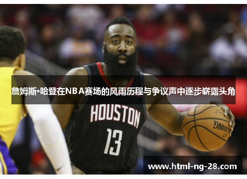 詹姆斯·哈登在NBA赛场的风雨历程与争议声中逐步崭露头角