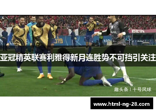 亚冠精英联赛利雅得新月连胜势不可挡引关注