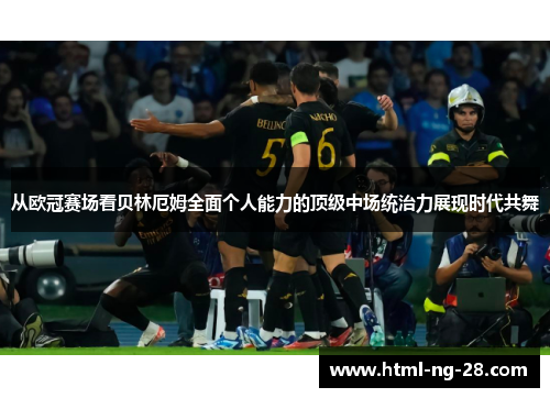 从欧冠赛场看贝林厄姆全面个人能力的顶级中场统治力展现时代共舞