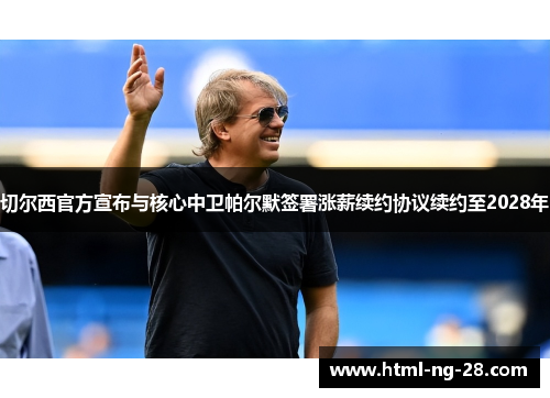 切尔西官方宣布与核心中卫帕尔默签署涨薪续约协议续约至2028年