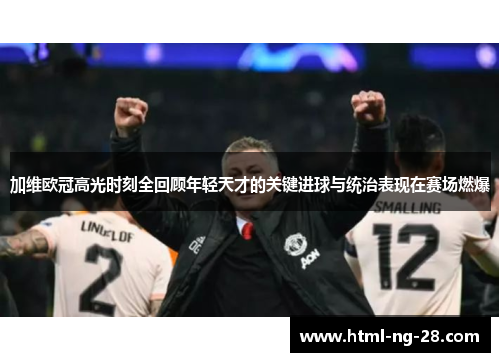 加维欧冠高光时刻全回顾年轻天才的关键进球与统治表现在赛场燃爆