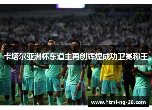 卡塔尔亚洲杯东道主再创辉煌成功卫冕称王