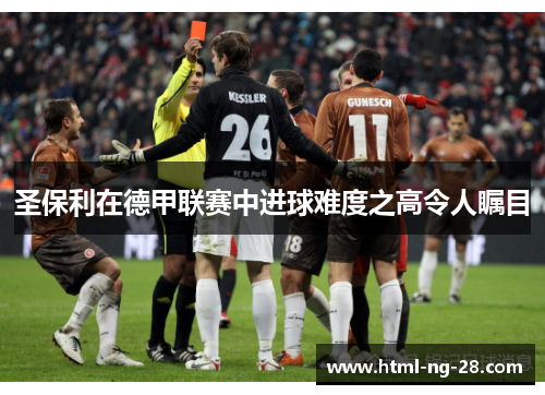圣保利在德甲联赛中进球难度之高令人瞩目