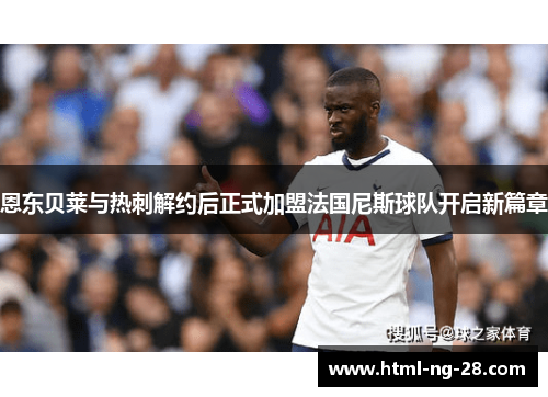 恩东贝莱与热刺解约后正式加盟法国尼斯球队开启新篇章