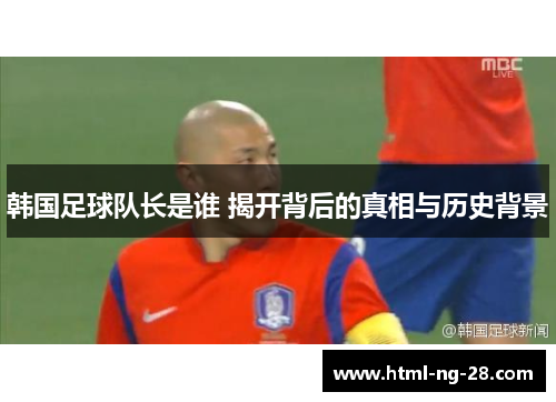 韩国足球队长是谁 揭开背后的真相与历史背景
